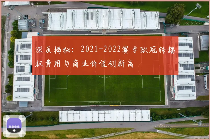 深度揭秘：2021-2022赛季欧冠转播权费用与商业价值创新高