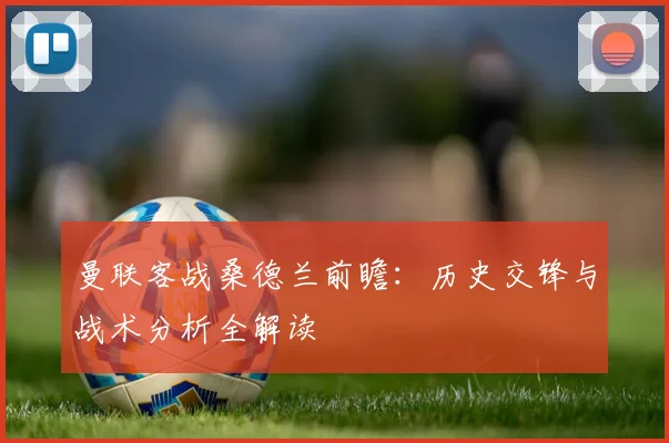 曼联客战桑德兰前瞻：历史交锋与战术分析全解读