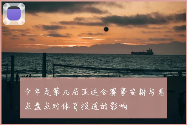 今年是第几届亚运会赛事安排与看点盘点对体育报道的影响