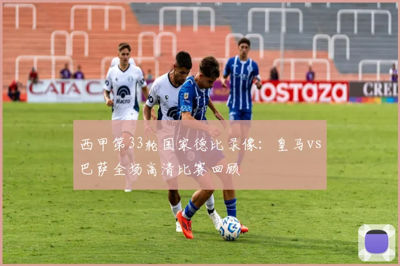 西甲第33轮国家德比录像：皇马vs巴萨全场高清比赛回顾