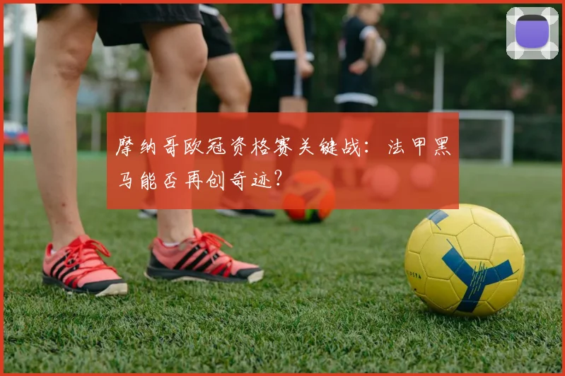 摩纳哥欧冠资格赛关键战：法甲黑马能否再创奇迹？