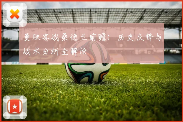 曼联客战桑德兰前瞻：历史交锋与战术分析全解读