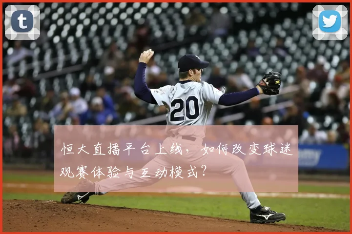 恒大直播平台上线,如何改变球迷观赛体验与互动模式?