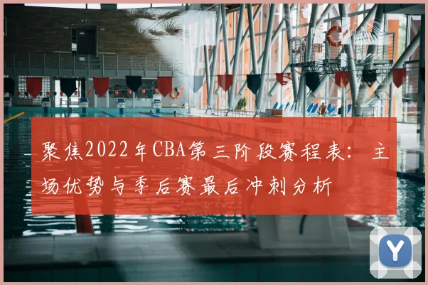 聚焦2022年CBA第三阶段赛程表：主场优势与季后赛最后冲刺分析