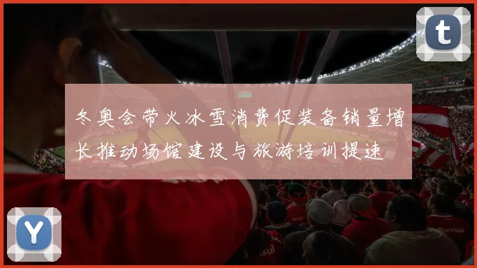 冬奥会带火冰雪消费促装备销量增长推动场馆建设与旅游培训提速