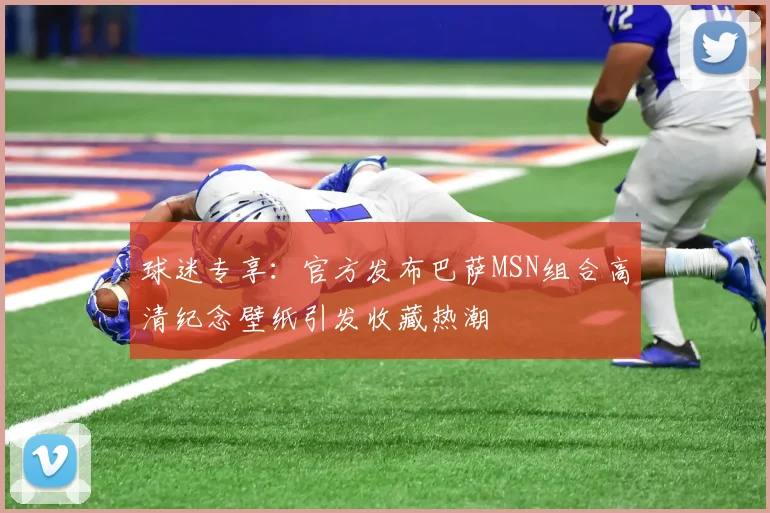 球迷专享：官方发布巴萨MSN组合高清纪念壁纸引发收藏热潮