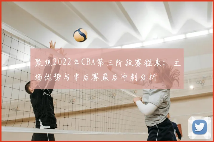 聚焦2022年CBA第三阶段赛程表：主场优势与季后赛最后冲刺分析