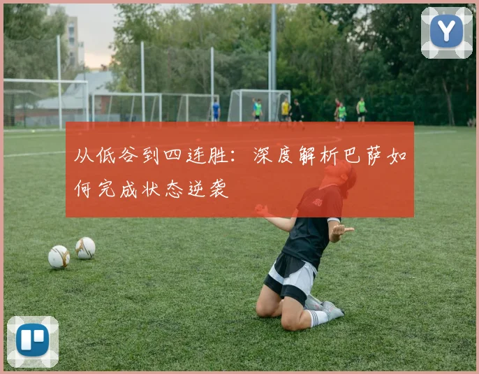 从低谷到四连胜：深度解析巴萨如何完成状态逆袭