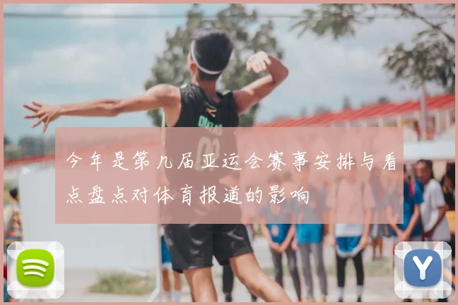 今年是第几届亚运会赛事安排与看点盘点对体育报道的影响