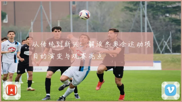 从传统到新兴：解读冬奥会运动项目的演变与观赛亮点