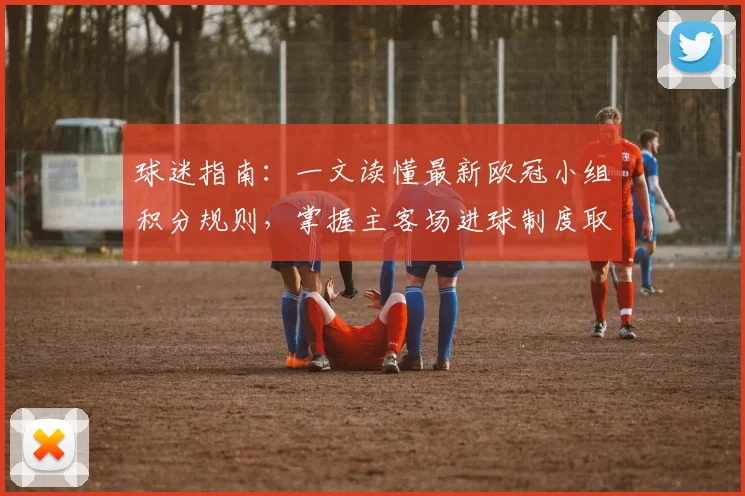 球迷指南：一文读懂最新欧冠小组积分规则，掌握主客场进球制度取消后的影响